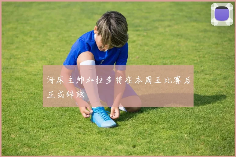 河床主帅加拉多将在本周五比赛后正式辞职