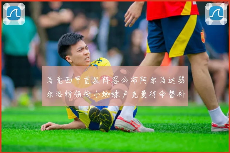 马竞西甲首发阵容公布阿尔马达瑟尔洛特领衔小蜘蛛卢克曼待命替补