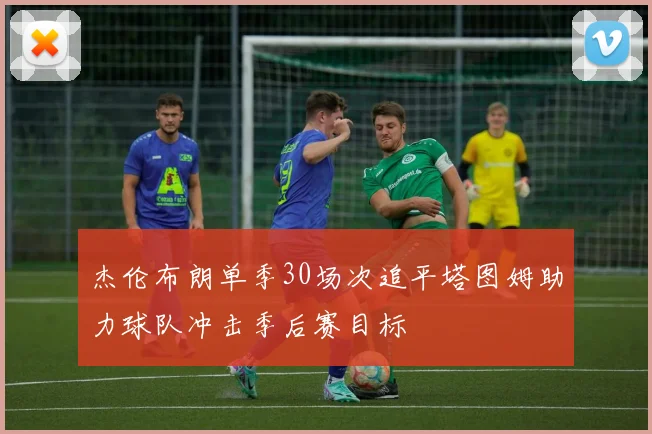 杰伦布朗单季30场次追平塔图姆助力球队冲击季后赛目标