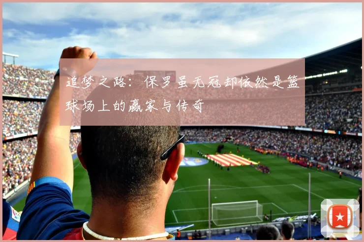 追梦之路：保罗虽无冠却依然是篮球场上的赢家与传奇