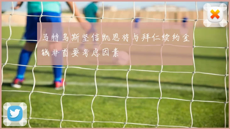 马特乌斯坚信凯恩将与拜仁续约金钱非首要考虑因素