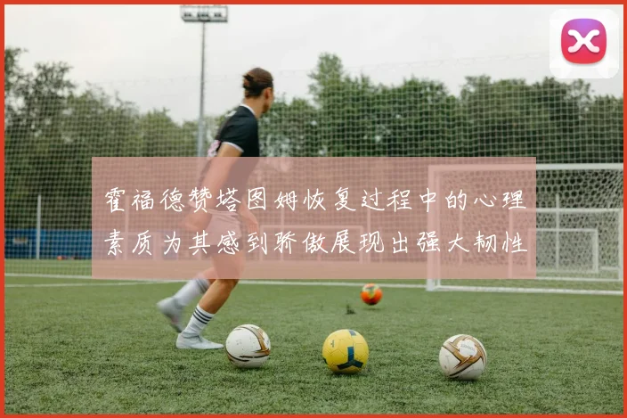 霍福德赞塔图姆恢复过程中的心理素质为其感到骄傲展现出强大韧性与决心