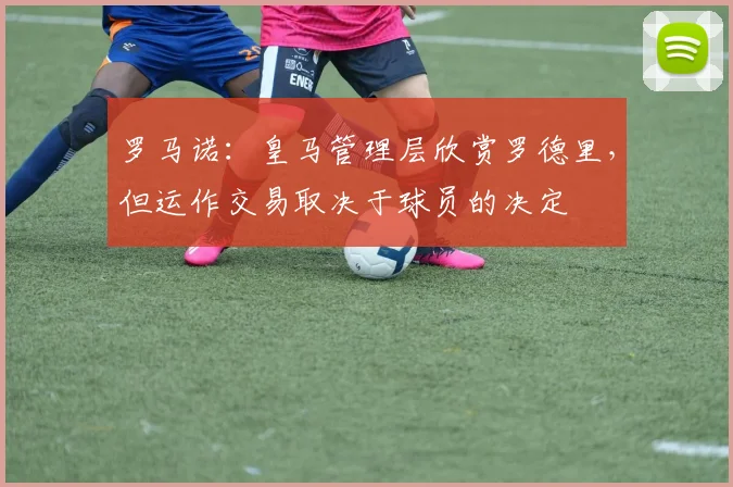 罗马诺：皇马管理层欣赏罗德里，但运作交易取决于球员的决定