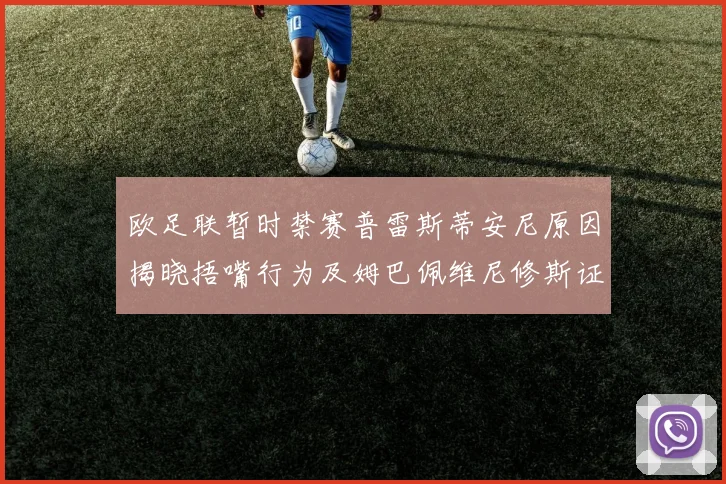 欧足联暂时禁赛普雷斯蒂安尼原因揭晓捂嘴行为及姆巴佩维尼修斯证词分析
