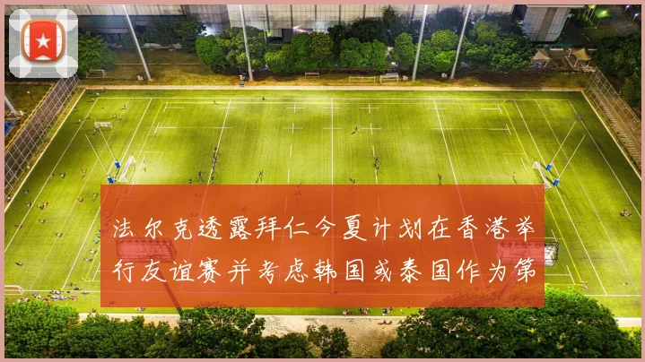 法尔克透露拜仁今夏计划在香港举行友谊赛并考虑韩国或泰国作为第二站