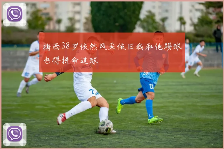 梅西38岁依然风采依旧我和他踢球也得拼命追球