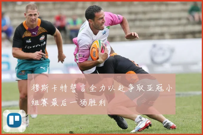 穆斯卡特誓言全力以赴争取亚冠小组赛最后一场胜利