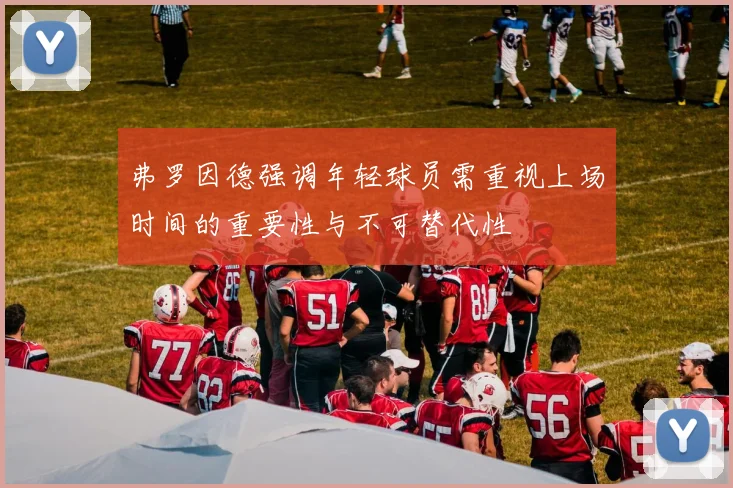 弗罗因德强调年轻球员需重视上场时间的重要性与不可替代性