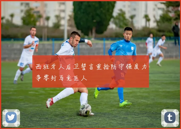 西班牙人后卫誓言重拾防守强度力争零封马竞巨人