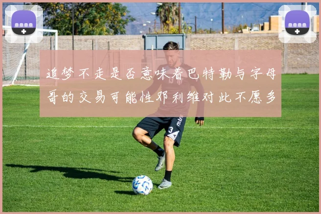 追梦不走是否意味着巴特勒与字母哥的交易可能性邓利维对此不愿多谈