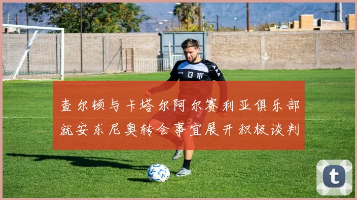 查尔顿与卡塔尔阿尔赛利亚俱乐部就安东尼奥转会事宜展开积极谈判