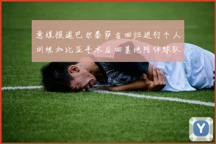 意媒报道巴尔泰萨吉回归进行个人训练加比亚手术后回基地陪伴球队恢复状态