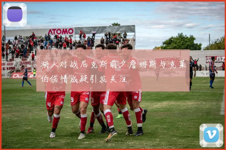 湖人对战尼克斯前夕詹姆斯与克莱伯伤情成疑引发关注