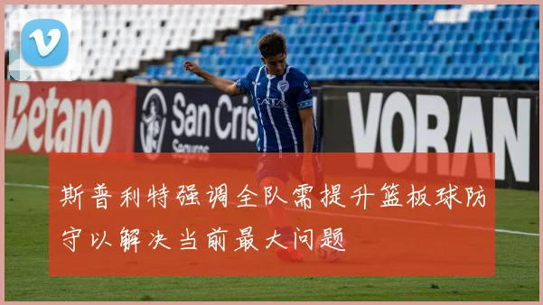 斯普利特强调全队需提升篮板球防守以解决当前最大问题