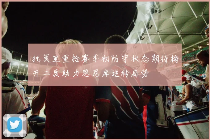 托莫里重拾赛季初防守状态期待梅开二度助力恩昆库逆转局势