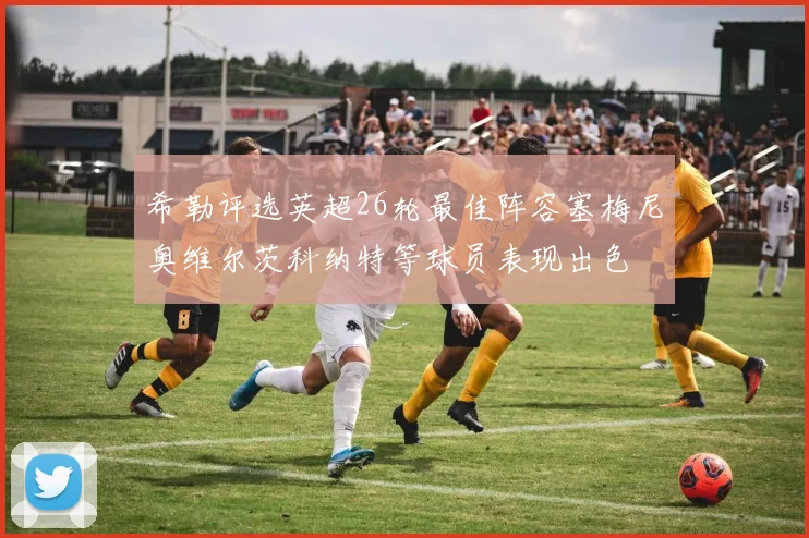希勒评选英超26轮最佳阵容塞梅尼奥维尔茨科纳特等球员表现出色