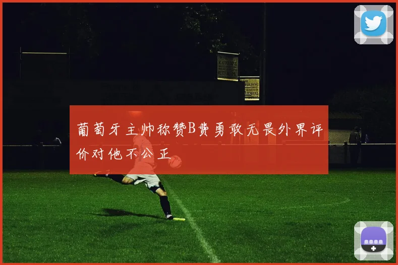 葡萄牙主帅称赞B费勇敢无畏外界评价对他不公正