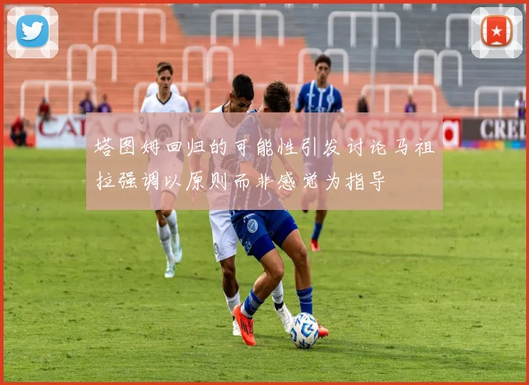 塔图姆回归的可能性引发讨论马祖拉强调以原则而非感觉为指导