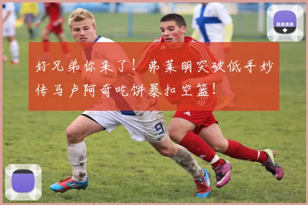 好兄弟你来了！弗莱明突破低手妙传马卢阿奇吃饼暴扣空篮！