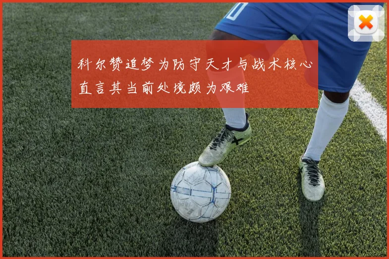 科尔赞追梦为防守天才与战术核心直言其当前处境颇为艰难