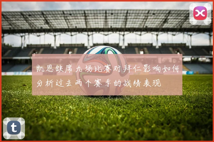 凯恩缺席九场比赛对拜仁影响如何分析过去两个赛季的战绩表现