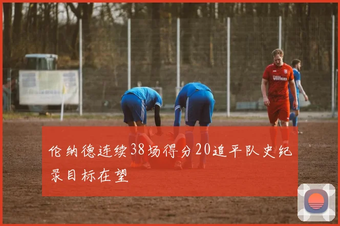 伦纳德连续38场得分20追平队史纪录目标在望