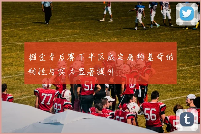 掘金季后赛下半区成定局约基奇的耐性与实力显著提升