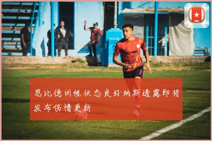 恩比德训练状态良好纳斯透露即将发布伤情更新