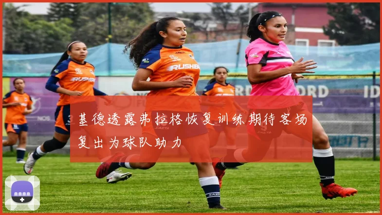 基德透露弗拉格恢复训练期待客场复出为球队助力