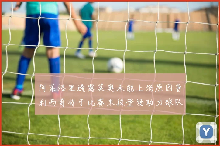 阿莱格里透露莱奥未能上场原因普利西奇将于比赛末段登场助力球队